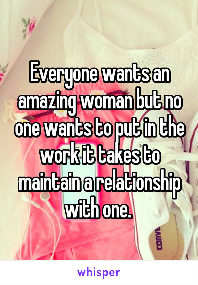 Everyone wants an amazing woman but no one wants to put in the work it takes to maintain a relationship with one. 