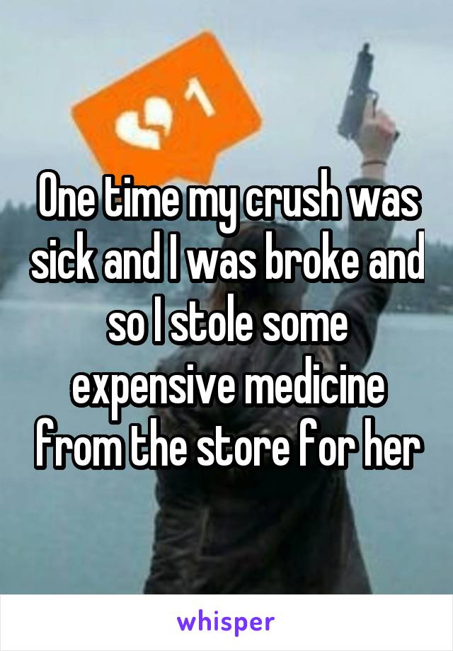 One time my crush was sick and I was broke and so I stole some expensive medicine from the store for her