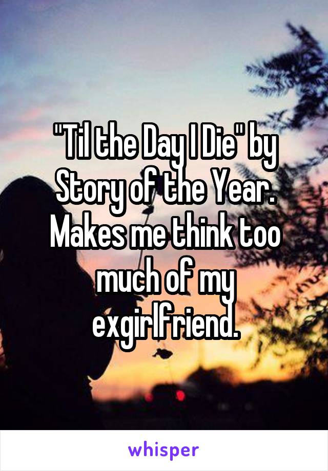 "Til the Day I Die" by Story of the Year. Makes me think too much of my exgirlfriend.