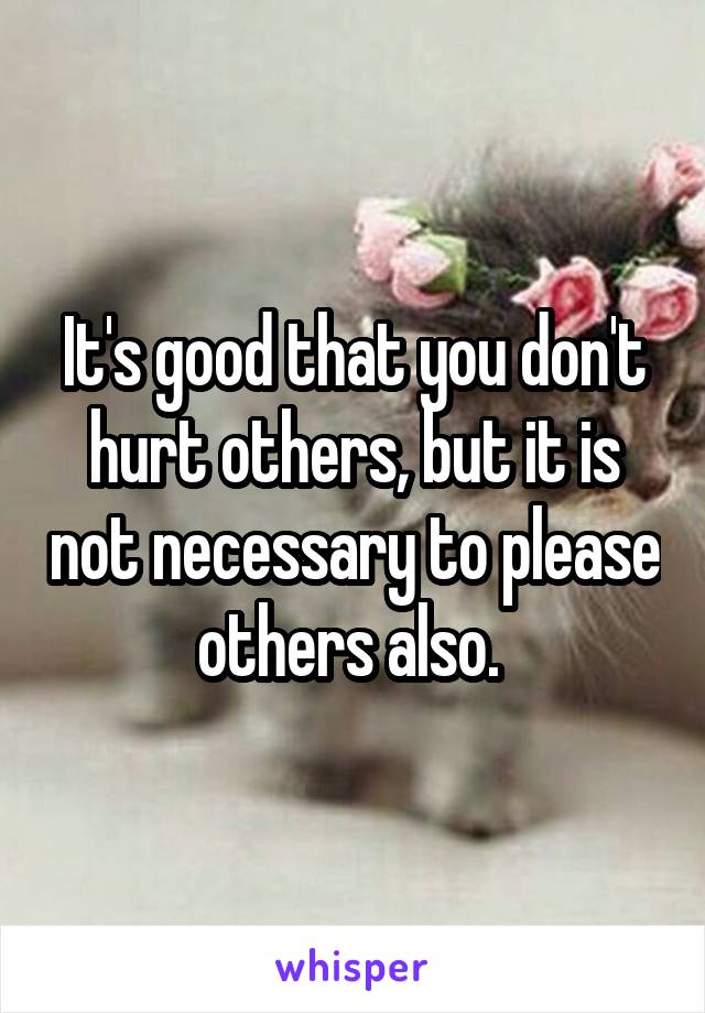 It's good that you don't hurt others, but it is not necessary to please others also. 