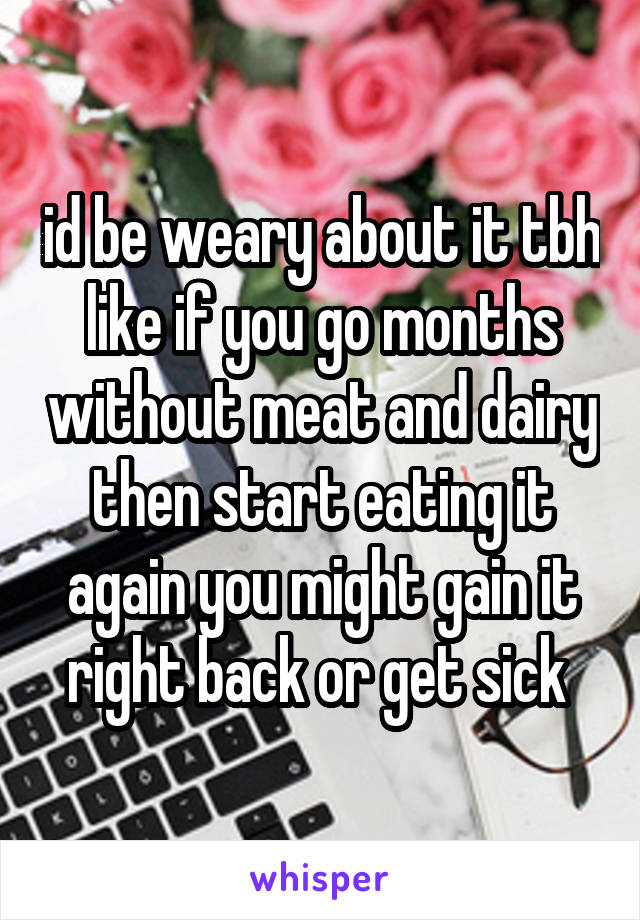 id be weary about it tbh like if you go months without meat and dairy then start eating it again you might gain it right back or get sick 