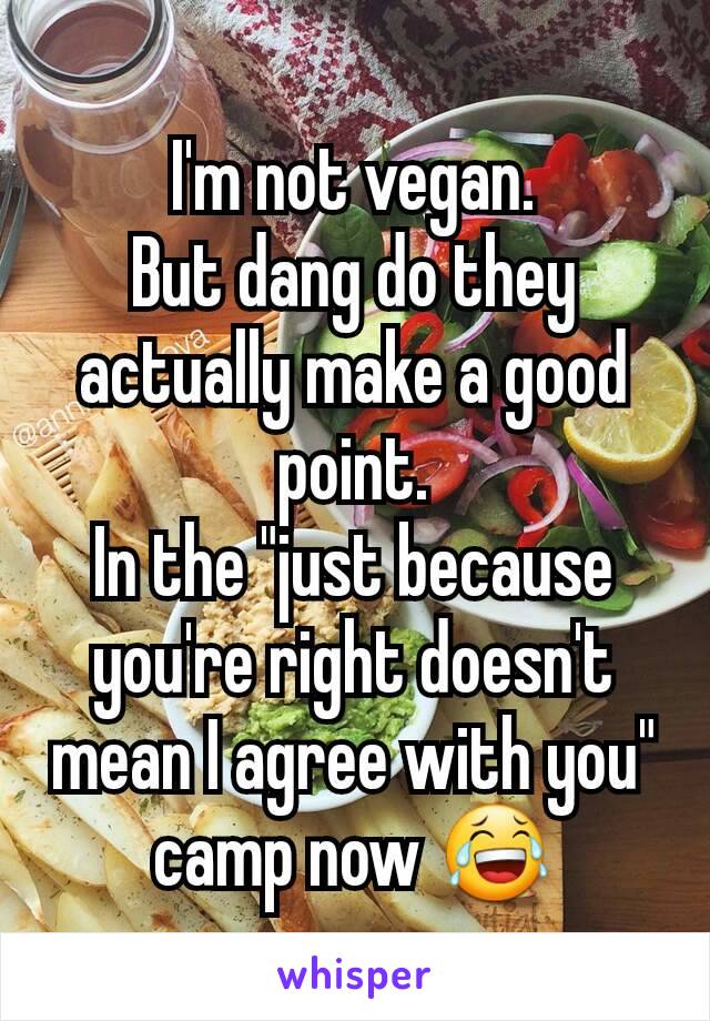 I'm not vegan.
But dang do they actually make a good point.
In the "just because you're right doesn't mean I agree with you" camp now 😂