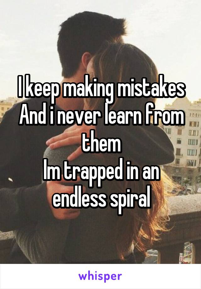 I keep making mistakes
And i never learn from them
Im trapped in an endless spiral