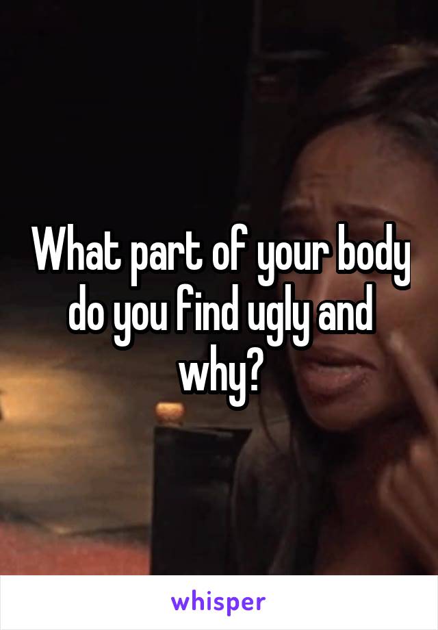 What part of your body do you find ugly and why?