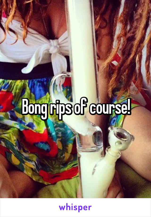 Bong rips of course!