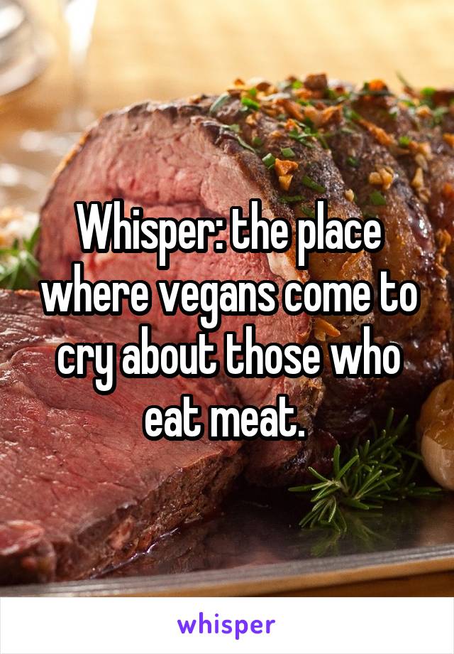 Whisper: the place where vegans come to cry about those who eat meat. 