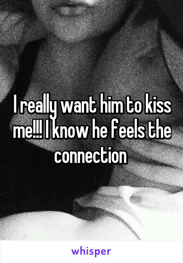 I really want him to kiss me!!! I know he feels the connection 