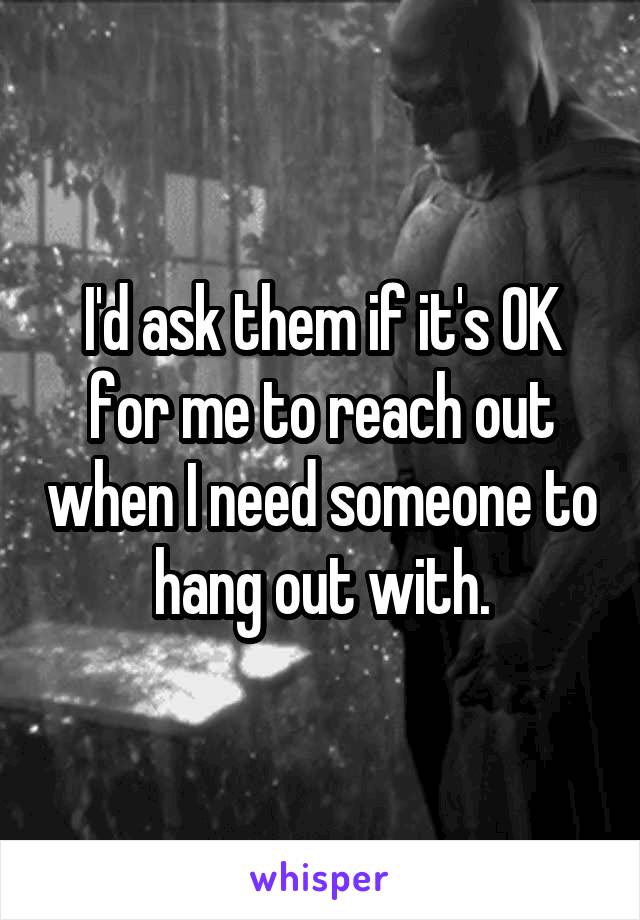 I'd ask them if it's OK for me to reach out when I need someone to hang out with.