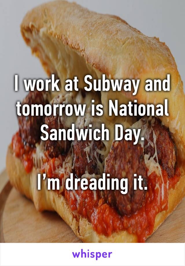 I work at Subway and tomorrow is National Sandwich Day. 

I’m dreading it. 