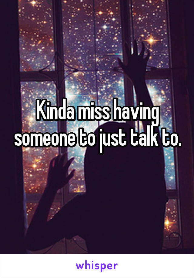 Kinda miss having someone to just talk to. 