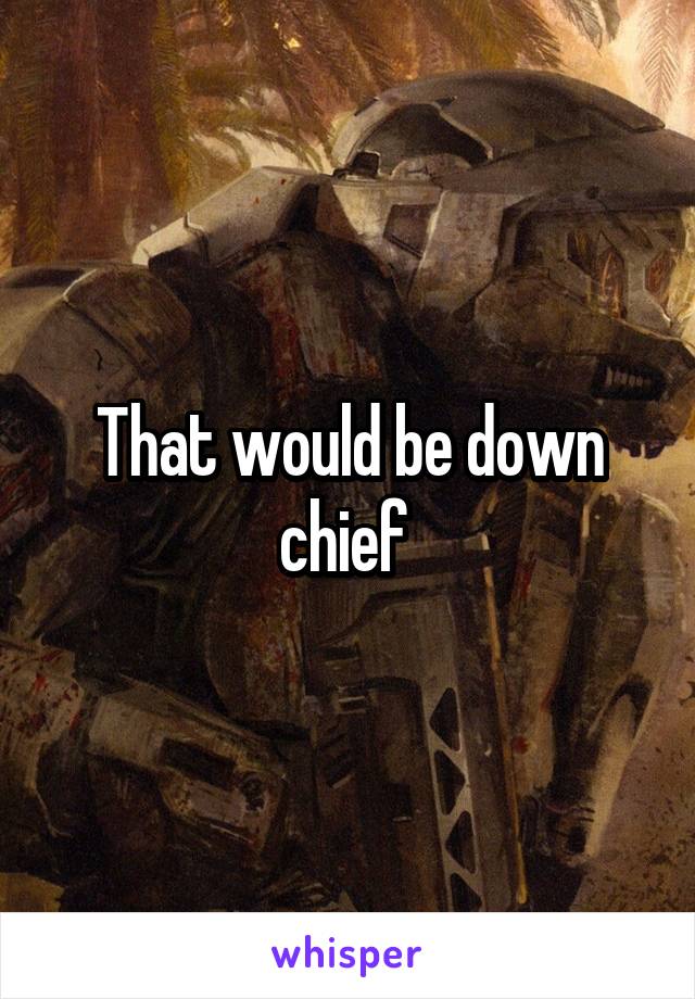 That would be down chief 