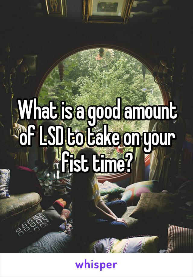 What is a good amount of LSD to take on your fist time?