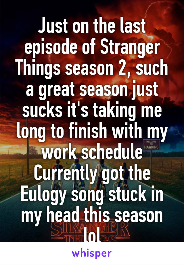 Just on the last episode of Stranger Things season 2, such a great season just sucks it's taking me long to finish with my work schedule Currently got the Eulogy song stuck in my head this season lol