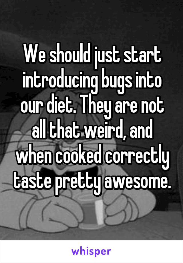 We should just start introducing bugs into our diet. They are not all that weird, and when cooked correctly taste pretty awesome. 