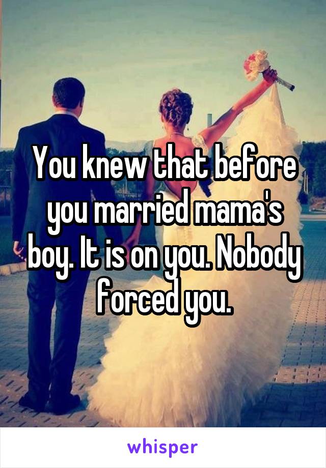 You knew that before you married mama's boy. It is on you. Nobody forced you.