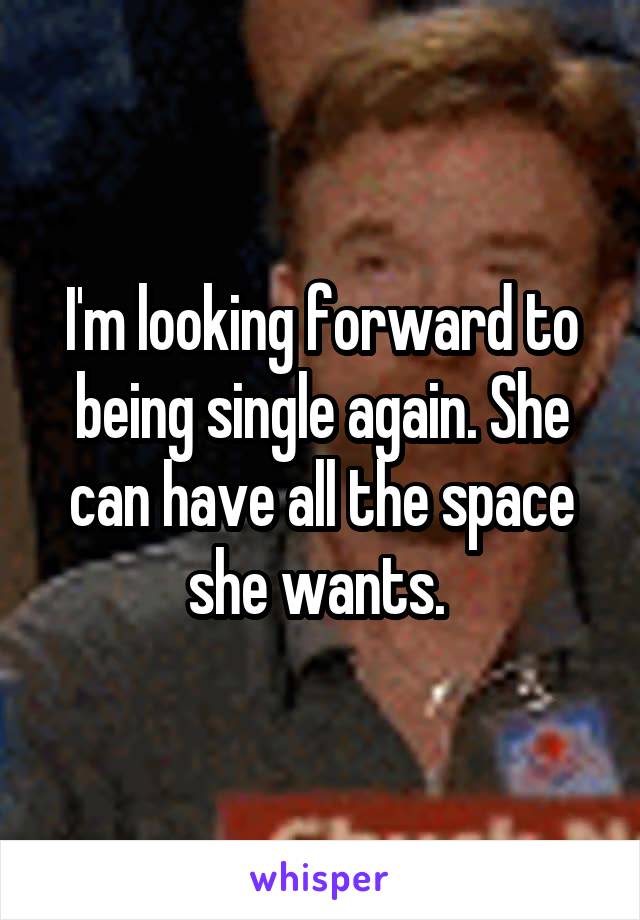 I'm looking forward to being single again. She can have all the space she wants. 