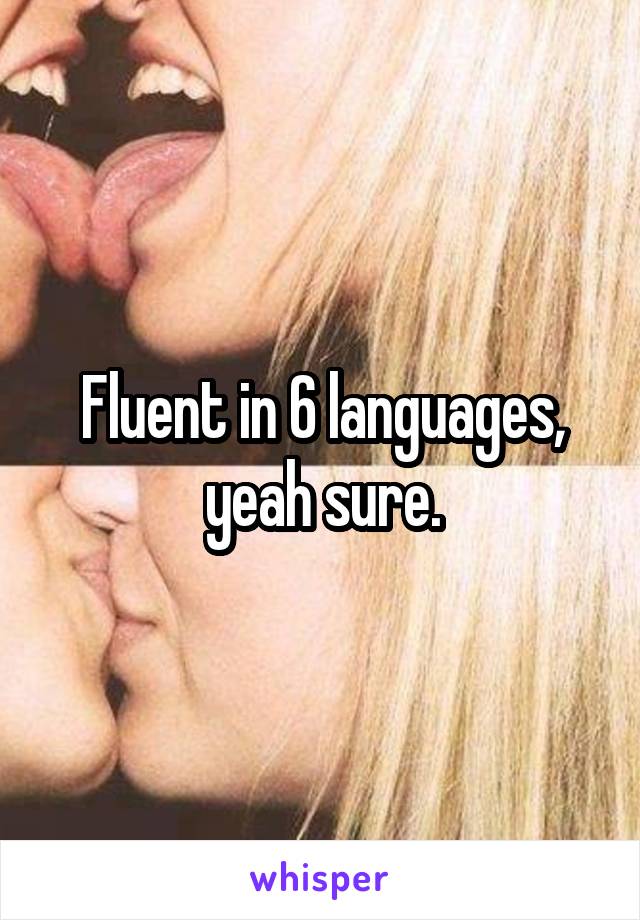 Fluent in 6 languages, yeah sure.
