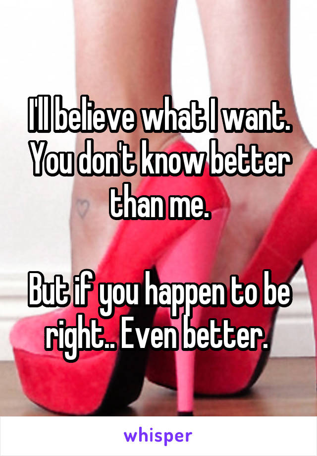 I'll believe what I want. You don't know better than me.

But if you happen to be right.. Even better. 