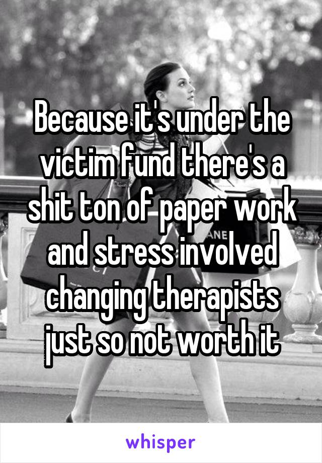 Because it's under the victim fund there's a shit ton of paper work and stress involved changing therapists just so not worth it