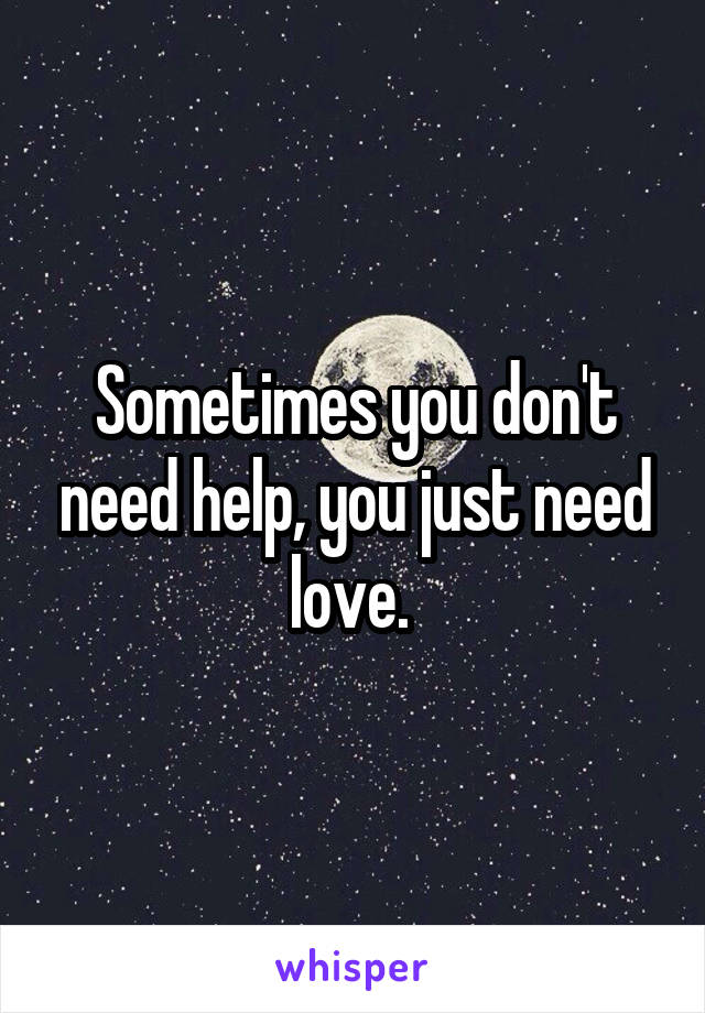 Sometimes you don't need help, you just need love. 