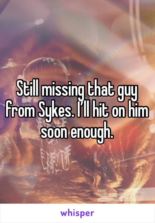 Still missing that guy from Sykes. I’ll hit on him soon enough. 