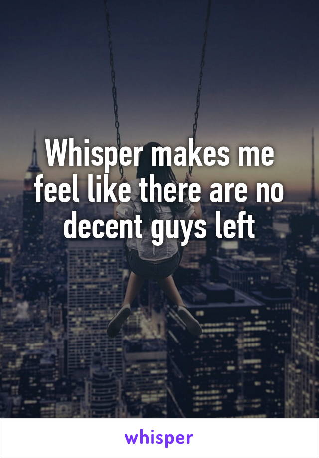 Whisper makes me feel like there are no decent guys left

