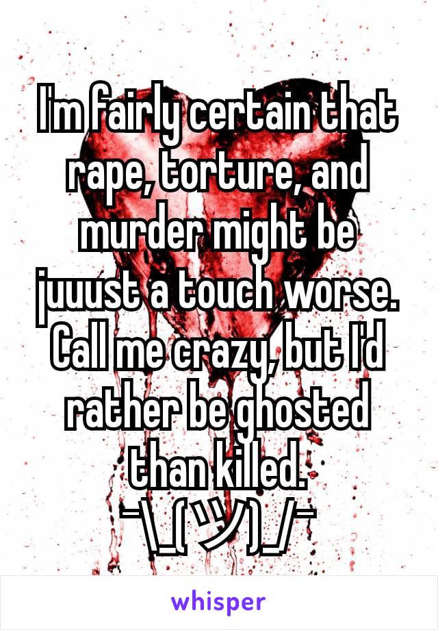 I'm fairly certain that rape, torture, and murder might be juuust a touch worse. Call me crazy, but I'd rather be ghosted than killed.
¯\_(ツ)_/¯