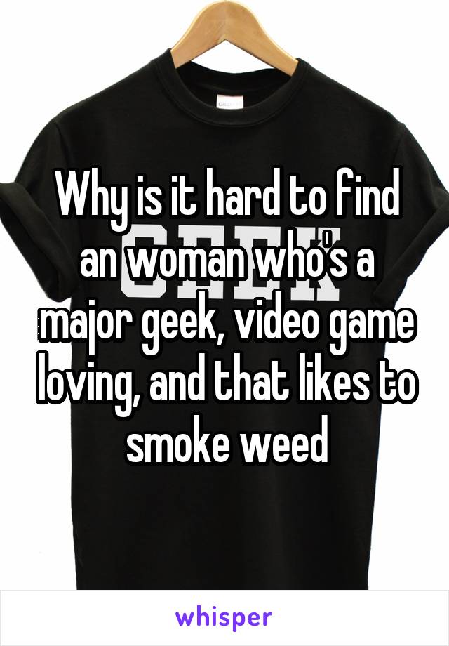 Why is it hard to find an woman who's a major geek, video game loving, and that likes to smoke weed