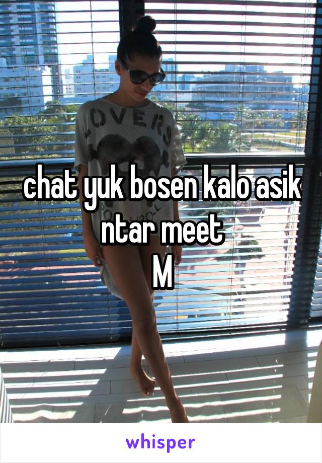 chat yuk bosen kalo asik ntar meet
M