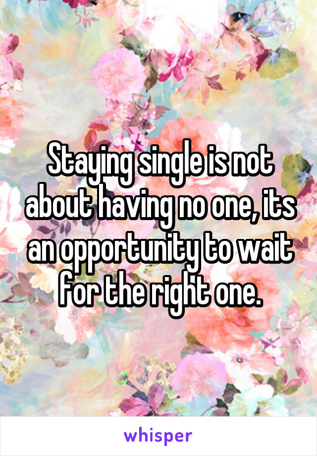 Staying single is not about having no one, its an opportunity to wait for the right one.