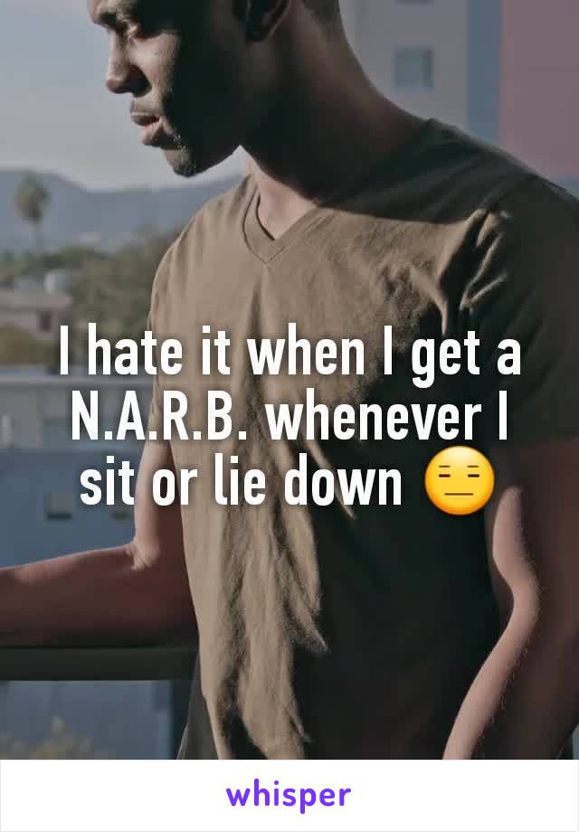 I hate it when I get a N.A.R.B. whenever I sit or lie down 😑