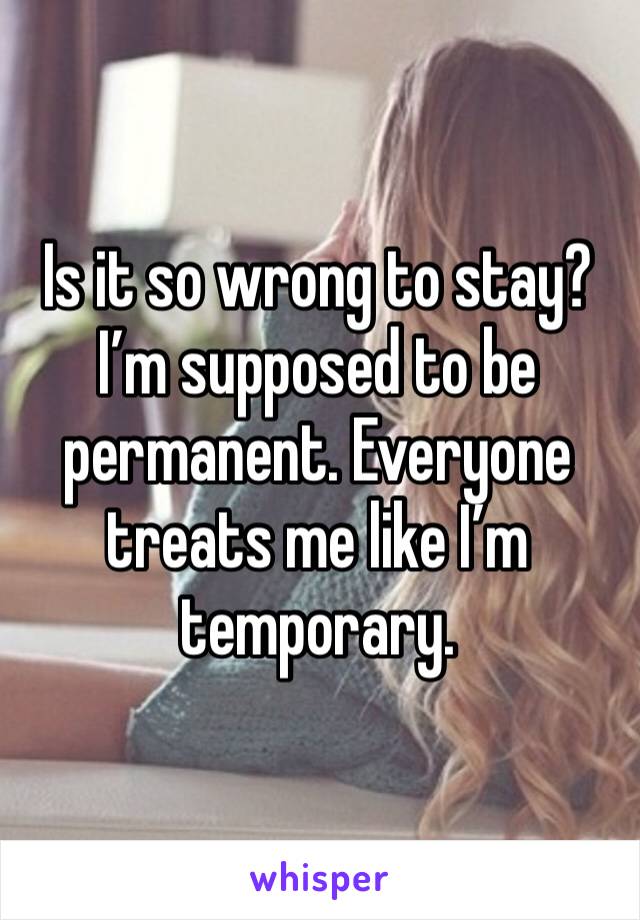 Is it so wrong to stay? I’m supposed to be permanent. Everyone treats me like I’m temporary.