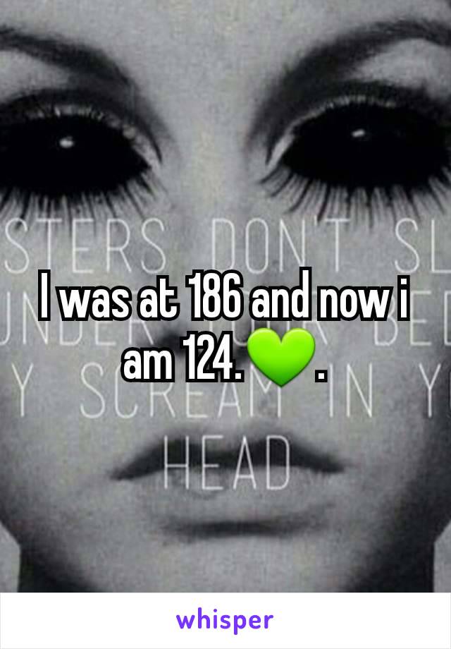 I was at 186 and now i am 124.💚.