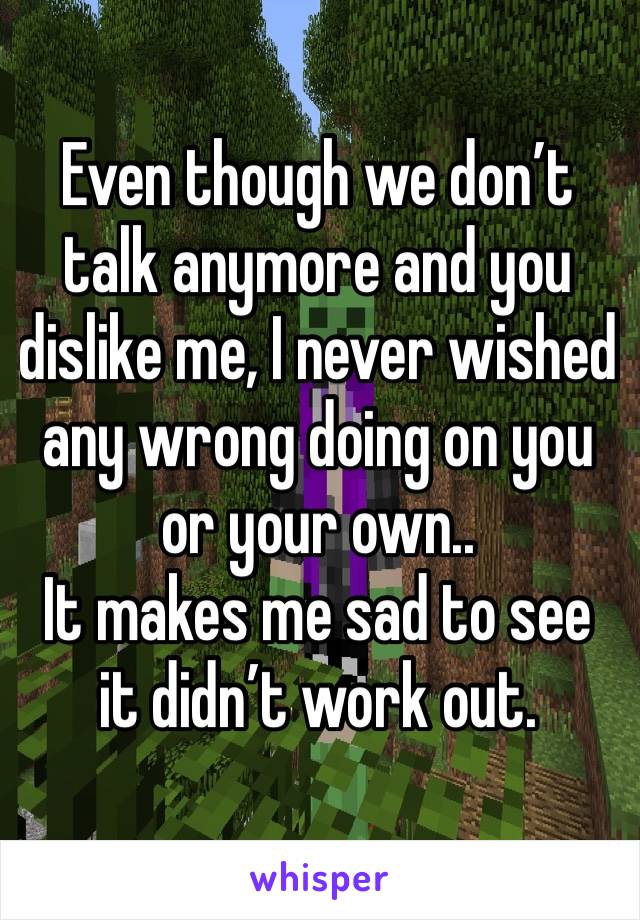 Even though we don’t talk anymore and you dislike me, I never wished any wrong doing on you or your own..
It makes me sad to see it didn’t work out.