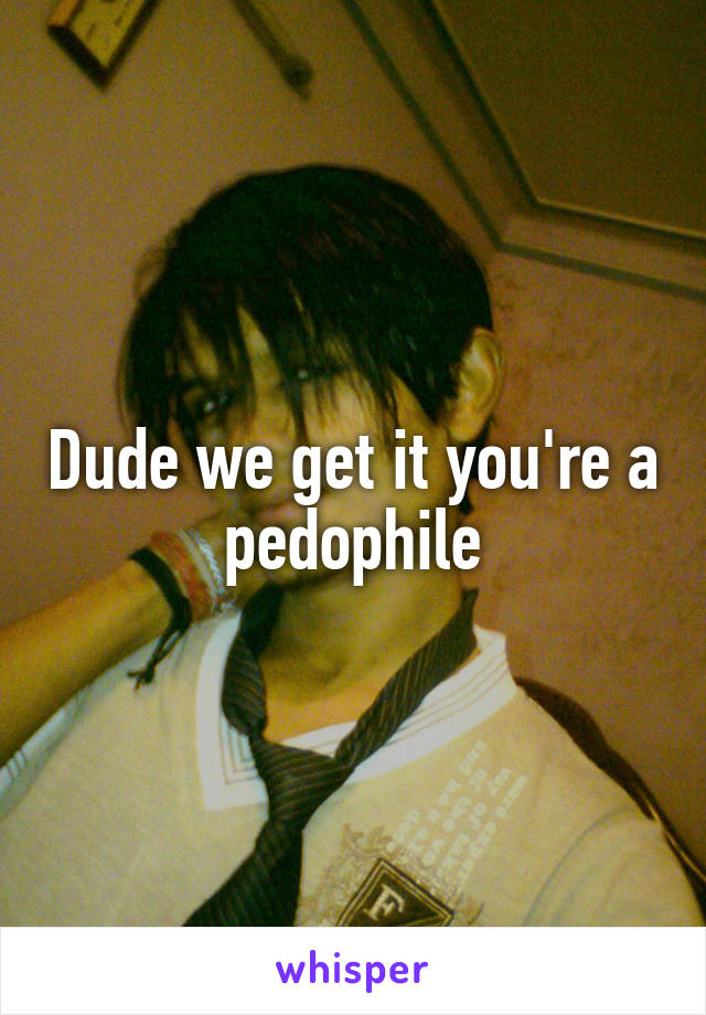 Dude we get it you're a pedophile