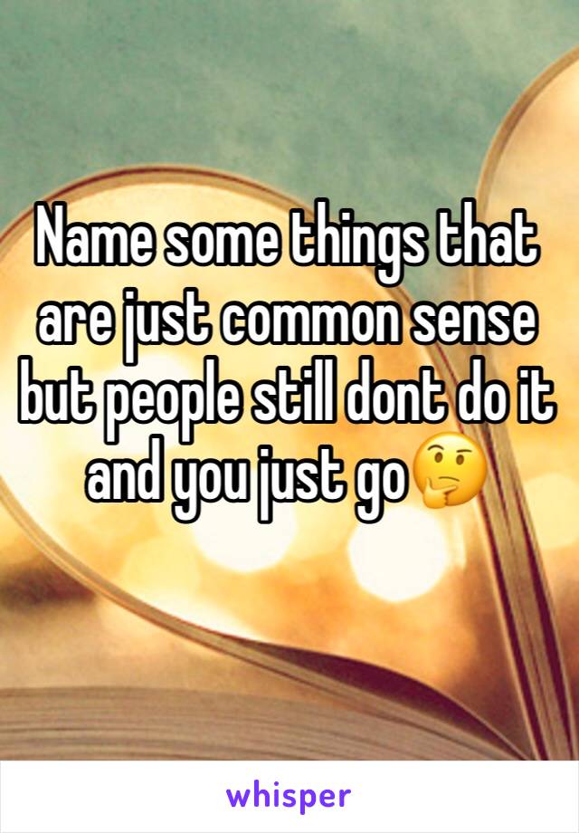 Name some things that are just common sense but people still dont do it and you just go🤔