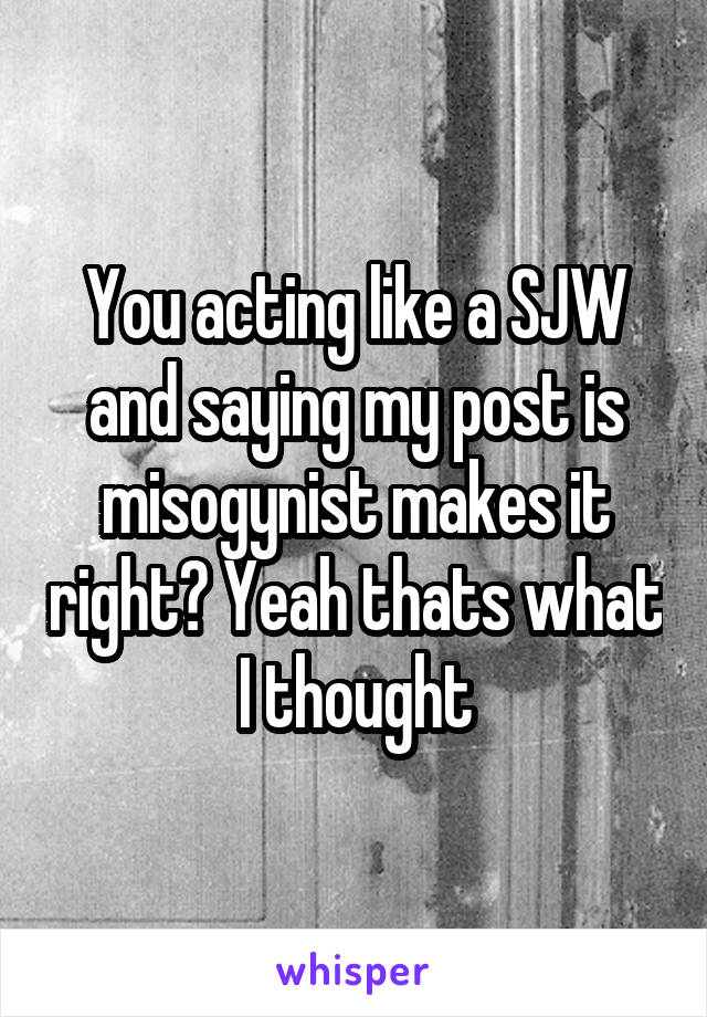 You acting like a SJW and saying my post is misogynist makes it right? Yeah thats what I thought