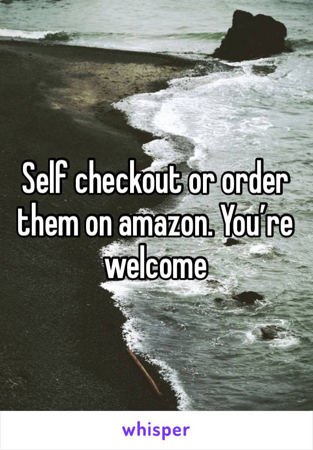 Self checkout or order them on amazon. You’re welcome 
