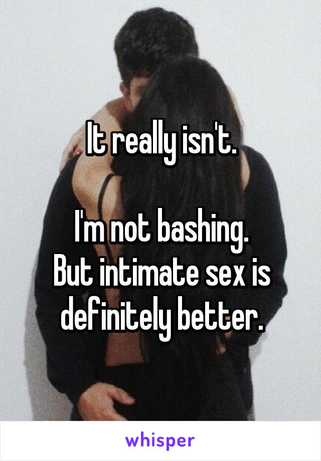 It really isn't.

I'm not bashing.
But intimate sex is definitely better.