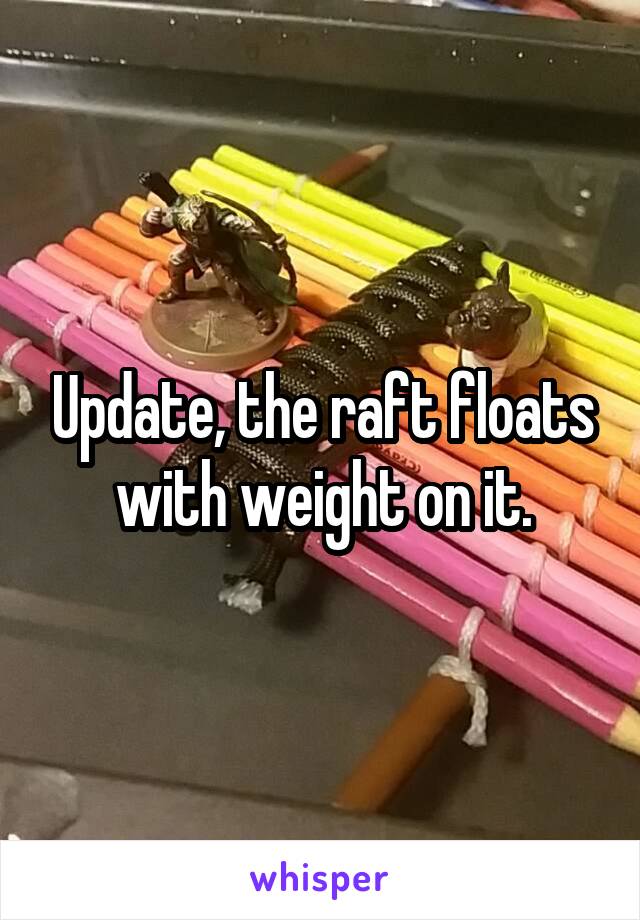 Update, the raft floats with weight on it.