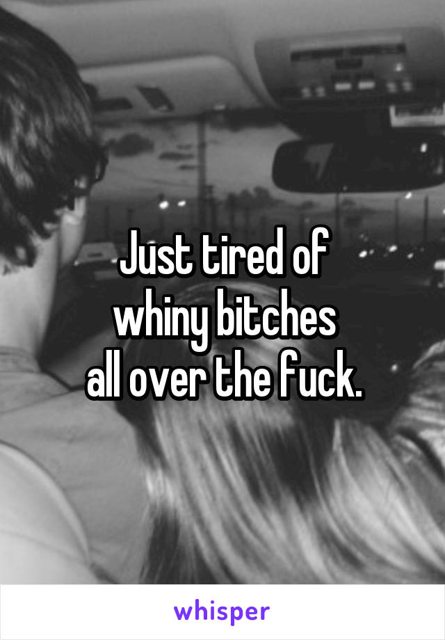 Just tired of
whiny bitches
all over the fuck.