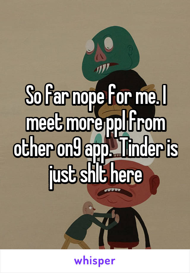 So far nope for me. I meet more ppl from other on9 app.  Tinder is just shlt here