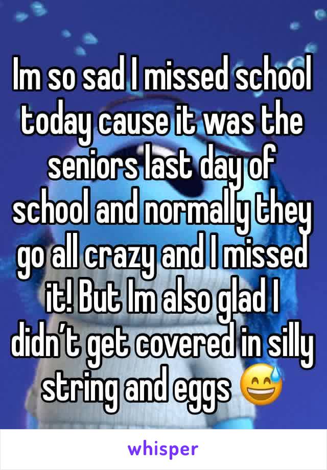 Im so sad I missed school today cause it was the seniors last day of school and normally they go all crazy and I missed it! But Im also glad I didn’t get covered in silly string and eggs 😅