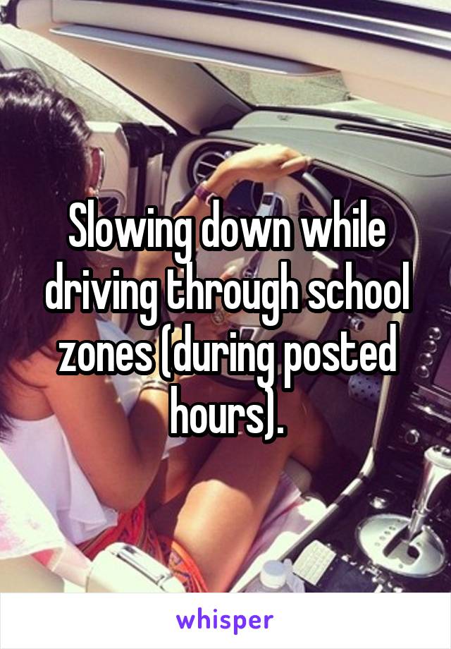 Slowing down while driving through school zones (during posted hours).