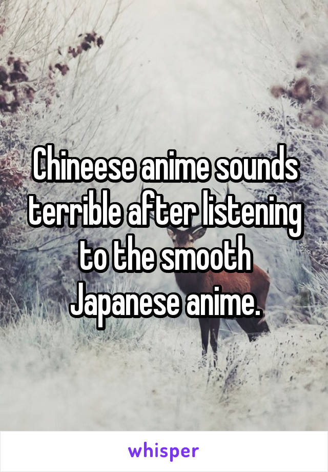 Chineese anime sounds terrible after listening to the smooth Japanese anime.