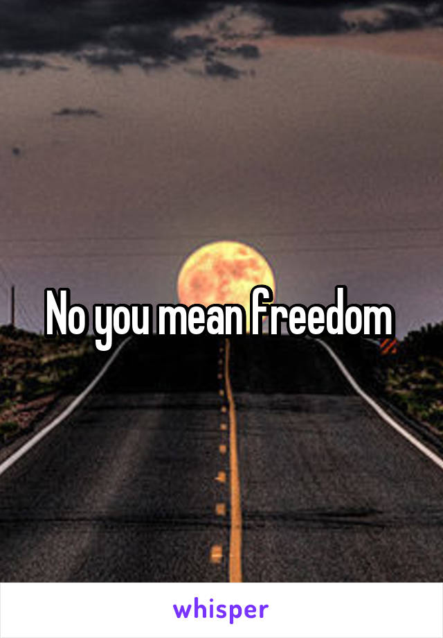 No you mean freedom 