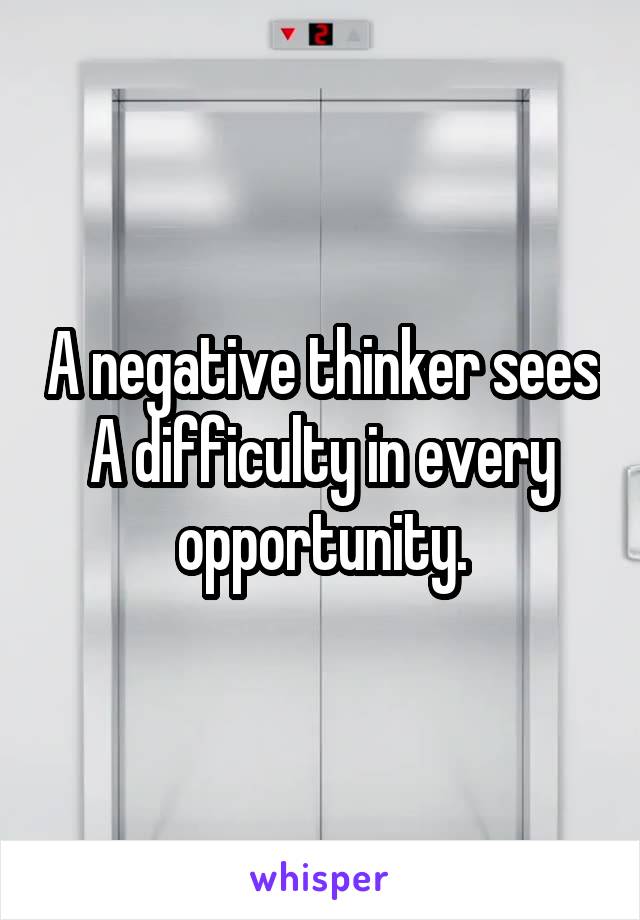 A negative thinker sees A difficulty in every opportunity.