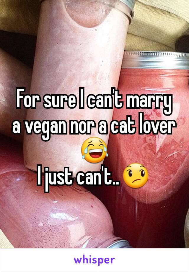 For sure I can't marry a vegan nor a cat lover😂
I just can't..😞