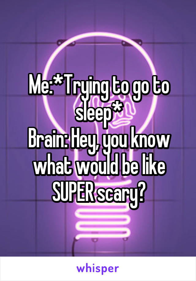 Me:*Trying to go to sleep*
Brain: Hey, you know what would be like SUPER scary?