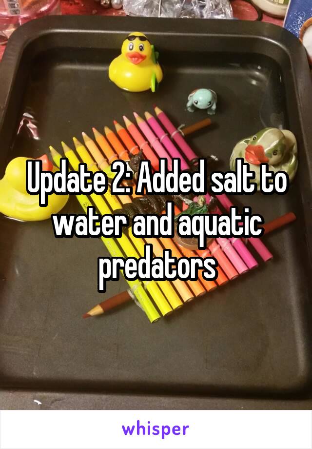 Update 2: Added salt to water and aquatic predators